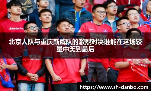北京人队与重庆斯威队的激烈对决谁能在这场较量中笑到最后