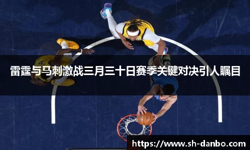 雷霆与马刺激战三月三十日赛季关键对决引人瞩目