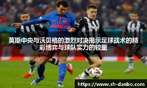 莫斯中央与沃贝格的激烈对决揭示足球战术的精彩博弈与球队实力的较量