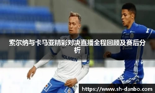 索尔纳与卡马亚精彩对决直播全程回顾及赛后分析