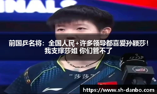 前国乒名将：全国人民+许多领导都喜爱孙颖莎！我支撑莎姐 你们管不了