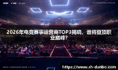 2026年电竞赛事运营商TOP3揭晓，谁将登顶职业巅峰？