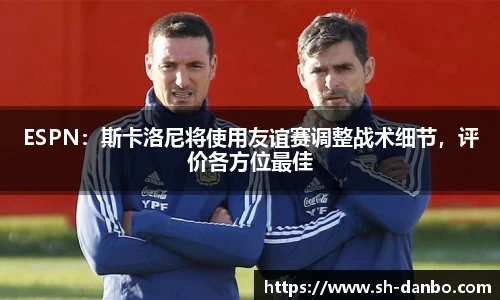 ESPN：斯卡洛尼将使用友谊赛调整战术细节，评价各方位最佳