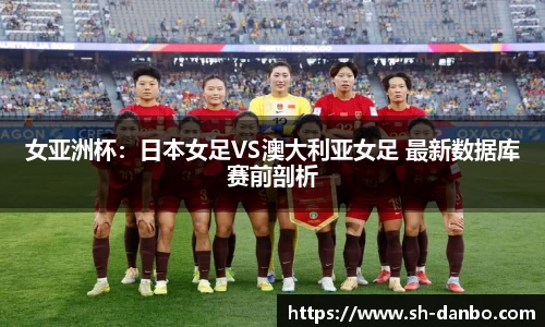 女亚洲杯：日本女足VS澳大利亚女足 最新数据库赛前剖析